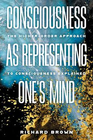 Consciousness as Representing One's Mind: The Higher-Order Approach to Consciousness Explained de Richard Brown