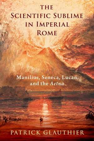 The Scientific Sublime in Imperial Rome: Manilius, Seneca, Lucan, and the Aetna de Patrick Glauthier