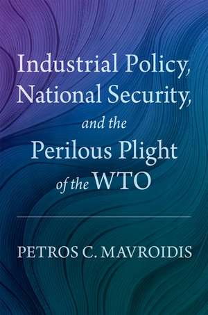 Industrial Policy, National Security, and the Perilous Plight of the WTO de Petros C. Mavroidis