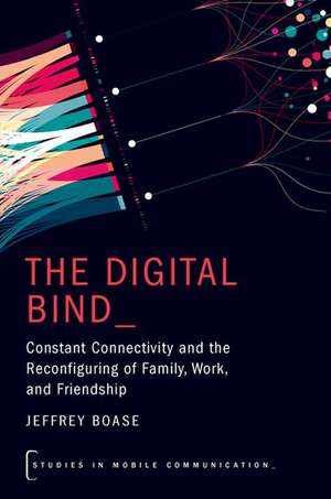 The Digital Bind: Constant Connectivity and the Reconfiguring of Family, Work, and Friendship de Jeffrey Boase