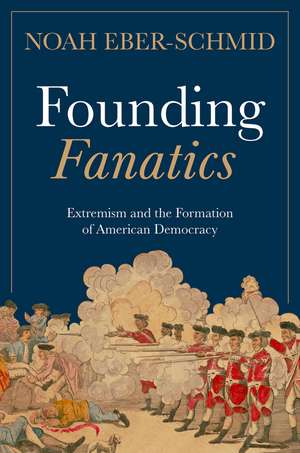 Founding Fanatics: Extremism and the Formation of American Democracy de Noah Eber-Schmid