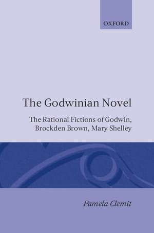 The Godwinian Novel: The Rational Fictions of Godwin, Brockden Brown, Mary Shelley de Pamela Clemit