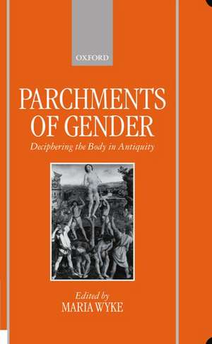 Parchments of Gender: Deciphering the Body in Antiquity de Maria Wyke