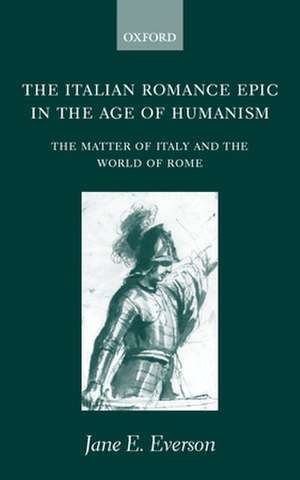 The Italian Romance Epic in the Age of Humanism: The Matter of Italy and the World of Rome de Jane E. Everson