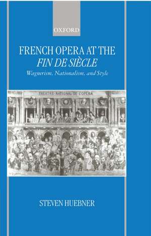 French Opera at the Fin de Siècle: Wagnerism, Nationalism, and Style de Steven Huebner