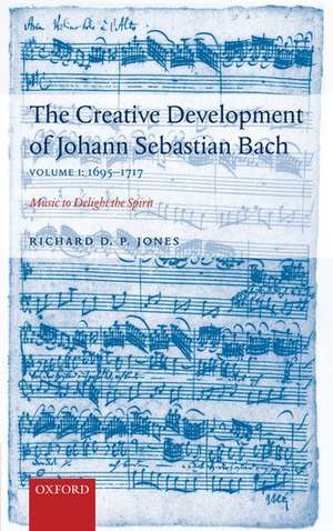 The Creative Development of J. S. Bach Volume 1: 1695-1717: Music to Delight the Spirit de Richard D. P. Jones