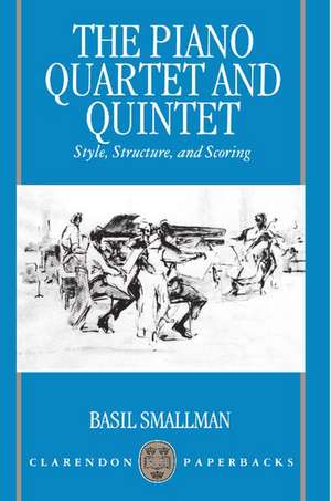 The Piano Quartet and Quintet: Style, Structure, and Scoring de The late Basil Smallman