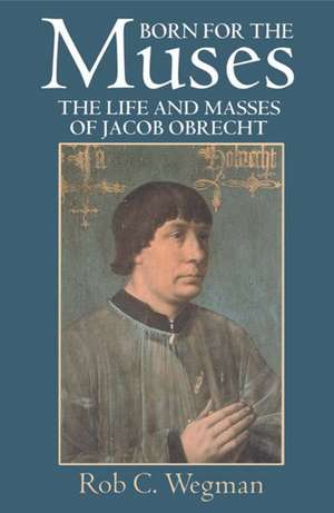 Born for the Muses: The Life and Masses of Jacob Obrecht de Rob C. Wegman