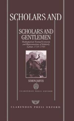 Scholars and Gentlemen: Shakespearean Textual Criticism and Representations of Scholarly Labour, 1725-1765 de Simon Jarvis