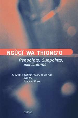 Penpoints, Gunpoints, and Dreams: Towards a Critical Theory of the Arts and the State in Africa de Ngugi wa Thiong'o