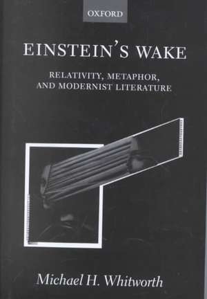 Einstein's Wake: Relativity, Metaphor, and Modernist Literature de Michael H. Whitworth