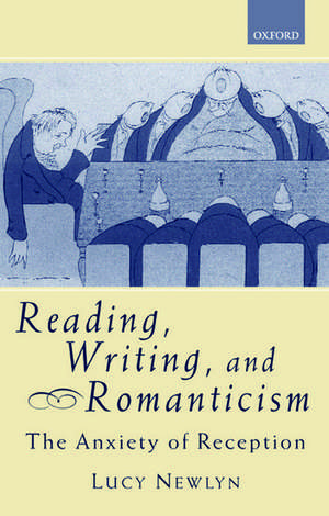 Reading, Writing, and Romanticism: The Anxiety of Reception de Lucy Newlyn