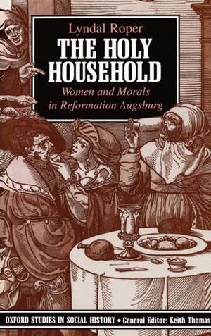 The Holy Household: Women and Morals in Reformation Augsburg de Lyndal Roper