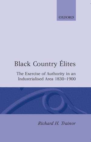 Black Country Élites: The Exercise of Authority in an Industrialized Area, 1830-1900 de Richard H. Trainor