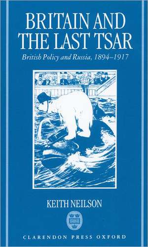 Britain and the Last Tsar: British Policy and Russia, 1894-1917 de Keith Neilson