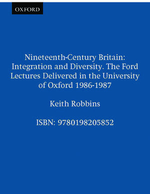 Nineteenth-Century Britain: Integration and Diversity. The Ford Lectures Delivered in the University of Oxford 1986-1987 de Keith Robbins