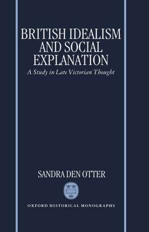 British Idealism and Social Explanation: A Study in Late Victorian Thought de Sandra M. den Otter