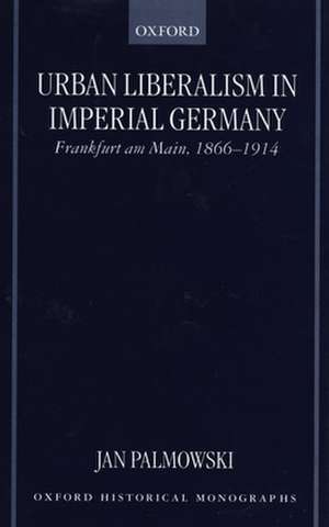 Urban Liberalism in Imperial Germany: Frankfurt Am Main, 1866-1914 de Jan Palmowski