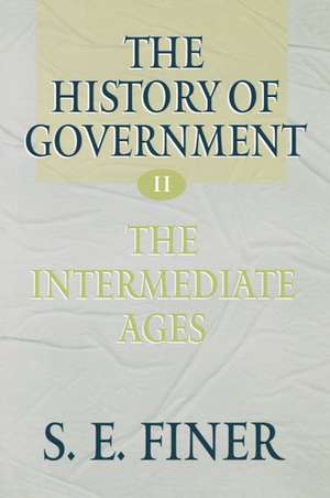 The History of Government from the Earliest Times: Volume II: The Intermediate Ages de S. E. Finer