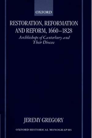 Restoration, Reformation, and Reform, 1660-1828: Archbishops of Canterbury and their Diocese de Jeremy Gregory