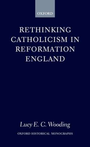 Rethinking Catholicism in Reformation England de Lucy E. C. Wooding