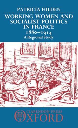 Working Women and Socialist Politics in France 1880-1914: A Regional Study de Patricia Hilden