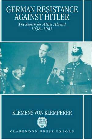 German Resistance against Hitler: The Search for Allies Abroad 1938-1945 de Klemens von Klemperer