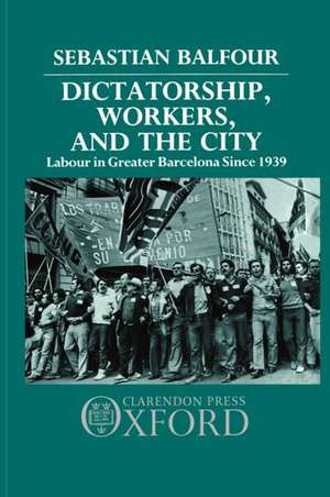 Dictatorship, Workers, and the City: Labour in Greater Barcelona since 1939 de Sebastian Balfour