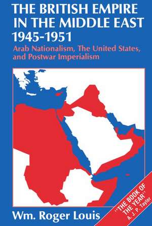 The British Empire in the Middle East 1945-1951: Arab Nationalism, the United States, and Postwar Imperialism de Wm Roger Louis