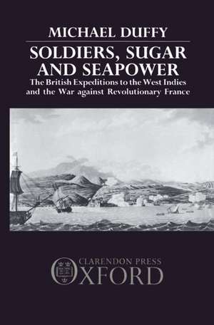 Soldiers, Sugar and Seapower: The British Expeditions to the West Indies and the War Against Revolutionary France de Michael Duffy