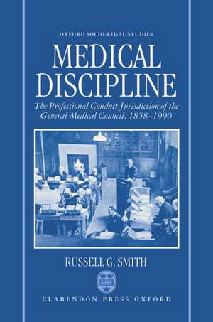 Medical Discipline: The Professional Conduct Jurisdiction of the General Medical Council, 1858-1990 de Russell G. Smith