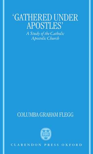 'Gathered Under Apostles': A Study of the Catholic Apostolic Church de Columba Graham Flegg