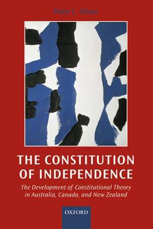 The Constitution of Independence: The Development of Constitutional Theory in Australia, Canada, and New Zealand de Peter C. Oliver