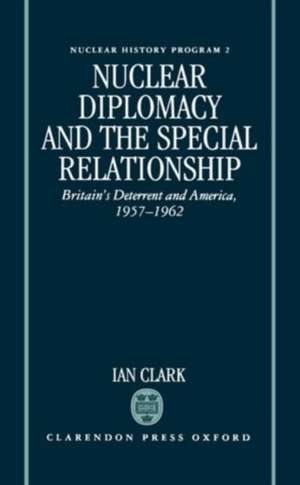 Nuclear Diplomacy and the Special Relationship: Britain's Deterrent and America, 1957-1962 de Ian Clark