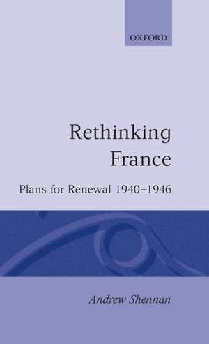 Rethinking France: Plans for Renewal 1940-1946 de Andrew Shennan