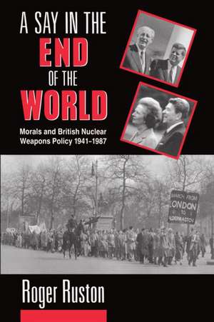 A Say in the End of the World: Morals and British Nuclear Weapons Policy 1941-1987 de Roger Ruston