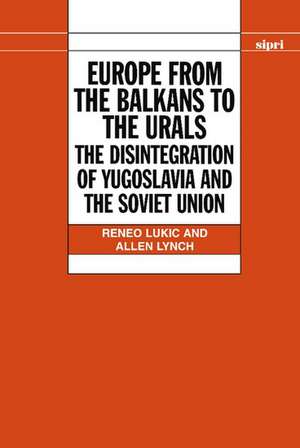 Europe from the Balkans to the Urals: The Disintegration of Yugoslavia and the Soviet Union de Reneo Lukic