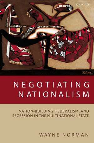 Negotiating Nationalism: Nation-Building, Federalism, and Secession in the Multinational State de Wayne Norman