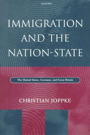 Immigration and the Nation-State: The United States, Germany, and Great Britain de Christian Joppke