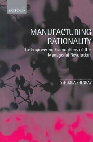 Manufacturing Rationality: The Engineering Foundations of the Managerial Revolution de Yehouda Shenhav