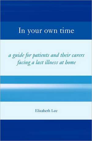 In Your Own Time: A guide for patients and their carers facing a last illness at home de Elizabeth Lee