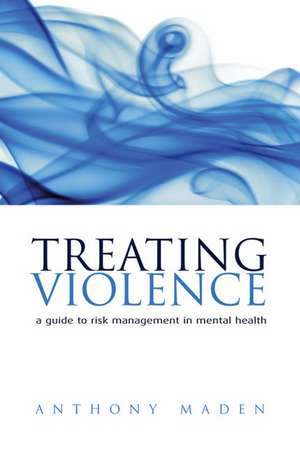 Treating Violence: A guide to risk management in mental health de Tony Maden