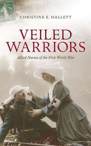 Veiled Warriors: Allied Nurses of the First World War de Christine E. Hallett