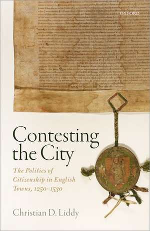 Contesting the City: The Politics of Citizenship in English Towns, 1250 - 1530 de Christian D. Liddy