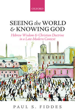 Seeing the World and Knowing God: Hebrew Wisdom and Christian Doctrine in a Late-Modern Context de Paul S. Fiddes