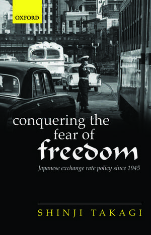 Conquering the Fear of Freedom: Japanese Exchange Rate Policy since 1945 de Shinji Takagi