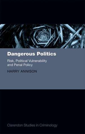 Dangerous Politics: Risk, Political Vulnerability, and Penal Policy de Harry Annison