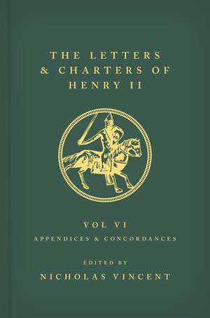 The Letters and Charters of Henry II, King of England 1154-1189 Volume VI: Appendices and Concordances: Volume VI: Appendices and Concordances de Nicholas Vincent