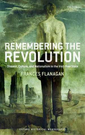 Remembering the Revolution: Dissent, Culture, and Nationalism in the Irish Free State de Frances Flanagan