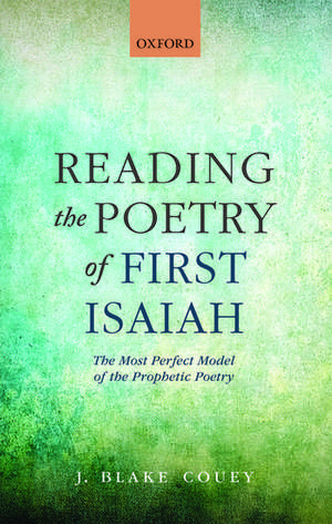 Reading the Poetry of First Isaiah: The Most Perfect Model of the Prophetic Poetry de J. Blake Couey